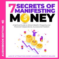 7 Secrets of Manifesting Money: A Spiritual Guide to Attract Wealth, Prosperity and Financial Independence, Success and Freedom - Timothy Willink