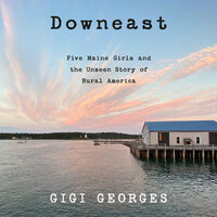 Downeast: Five Maine Girls and the Unseen Story of Rural America - Gigi Georges