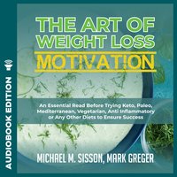 The Art of Weight Loss Motivation: An Essential Read Before Trying Keto, Paleo, Mediterranean, Vegetarian, Anti Inflammatory or Any Other Diets to Ensure Success - Michael M. Sisson, Mark Greger