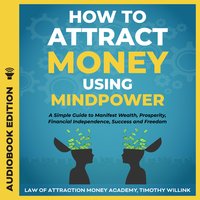How to Attract Money Using Mindpower: A Simple Guide to Manifest Wealth, Prosperity, Financial Independence, Success and Freedom - Timothy Willink
