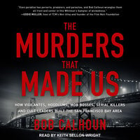 The Murders That Made Us: How Vigilantes, Hoodlums, Mob Bosses, Serial Killers and Cult Leaders Built the San Francisco Bay Area - Bob Calhoun