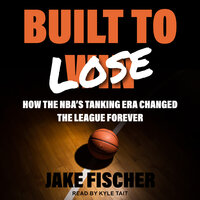 Built to Lose: How the NBA's Tanking Era Changed the League Forever - Jake Fischer