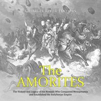 The Amorites: The History and Legacy of the Nomads Who Conquered Mesopotamia and Established the Babylonian Empire - Charles River Editors