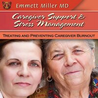 Caregiver Support and Stress Management: Treating and Preventing Caregiver Burnout - Emmett Miller