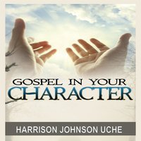 Gospel In Your Character: Living Totally In Christ's Nature On Earth - Harrison Johnson Uche