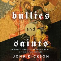 Bullies and Saints: An Honest Look at the Good and Evil of Christian History - John Dickson
