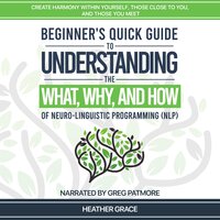 Beginner's Quick Guide to Understanding the What, Why, and How of Neuro-Linguistic Programming (NLP) - Heather Grace