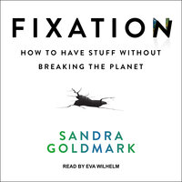 Fixation: How to Have Stuff without Breaking the Planet - Sandra Goldmark