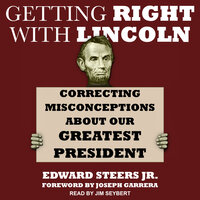 Getting Right with Lincoln: Correcting Misconceptions about Our Greatest President - Edward Steers Jr.