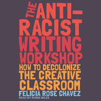 The Anti-Racist Writing Workshop: How to Decolonize the Creative Classroom - Felicia Rose Chavez