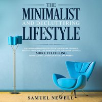 The Minimalist And Decluttering Lifestyle: Use Minimalism to Declutter Your Home, Mindset, Digital Presence, And Families Life Today For Living a More Fulfilling Minimalistic Lifestyle With Less Worry! - Samuel Newell
