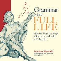 Grammar for a Full Life: How the Ways We Shape a Sentence Can Limit or Enlarge Us - Lawrence Weinstein