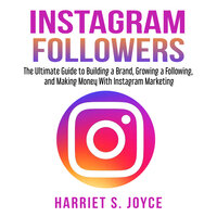 Instagram Followers: The Ultimate Guide to Building a Brand, Growing a Following, and Making Money With Instagram Marketing - Harriet S. Joyce
