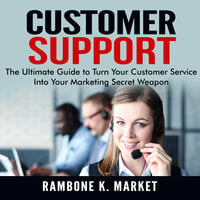 Customer Support: The Ultimate Guide to Turn Your Customer Service Into Your Marketing Secret Weapon - Rambone K. Market