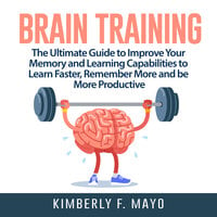Brain Training: The Ultimate Guide to Improve Your Memory and Learning Capabilities to Learn Faster, Remember More and be More Productive - Kimberly F. Mayo