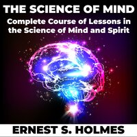 The Science of Mind: Complete Course of Lessons in the Science of Mind and Spirit - Ernest S. Holmes