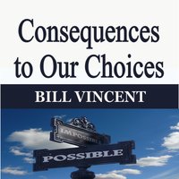 Consequences to Our Choices - Bill Vincent