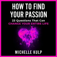 How To Find Your Passion: 23 Questions That Can Change Your Entire Life - Michelle Kulp