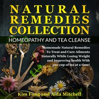 Natural Remedies Collection: Homeopathy and Tea Cleanse: Homemade Natural Remedies To Treat and Cure Ailments Naturally While Losing Weight and Improving health With one cup of tea at a time! - Kim Fong, Aida Mitchell