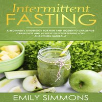 Intermittent Fasting: A Beginner’s Guidebook for Men and Women to Challenge Crash Diets and Achieve Effective Weight Loss and Fitness Naturally - Emily Simmons