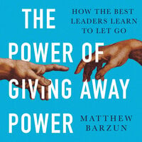 The Power of Giving Away Power: How the Best Leaders Learn to Let Go - Matthew Barzun