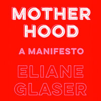 Motherhood: Feminism’s unfinished business - Eliane Glaser