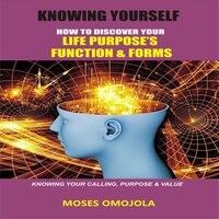 Knowing Yourself: How to Discover Your Life Purpose’s Function and Forms, Knowing your Calling, Purpose & Value - Moses Omojola