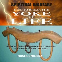Spiritual Warfare: How To Break The Yoke Of Life - Breaking Curses & Hindrances To Prayers for Protection and Success - Moses Omojola