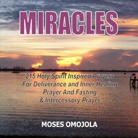 Miracles: 215 Holy Spirit Inspired Prayers For Deliverance And Inner Healing, Prayer And Fasting And Intercessory Prayer - Moses Omojola
