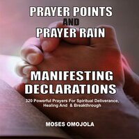 Prayer Points And Prayer Rain Manifesting Declarations: 320 Powerful Prayers For Spiritual Deliverance, Healing, And Breakthrough - Moses Omojola