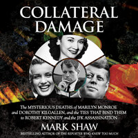 Collateral Damage: The Mysterious Deaths of Marilyn Monroe and Dorothy Kilgallen, and the Ties that Bind Them to Robert Kennedy and the JFK Assassination - Mark Shaw
