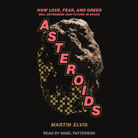 Asteroids: How Love, Fear, and Greed Will Determine Our Future in Space - Martin Elvis