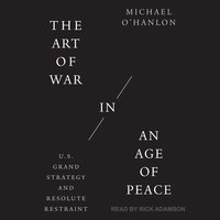The Art of War in an Age of Peace: U.S. Grand Strategy and Resolute Restraint - Michael O'Hanlon