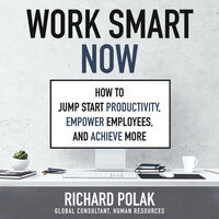 Work Smart Now : How to Jump Start Productivity, Empower Employees and Achieve More - Richard Polak