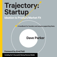 Trajectory: Startup: Ideation to Product/Market Fit - A Handbook for Founders and Anyone Supporting Them - Dave Parker