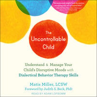 The Uncontrollable Child: Understand and Manage Your Child's Disruptive Moods with Dialectical Behavior Therapy Skills - Matis Miller