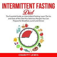 Intermittent Fasting Diet: The Essential Guide on Intermittent Fasting, Learn The Ins and Outs of this Diet Plus Delicious Recipes You Can Prepare for Breakfast, Lunch and Dinner