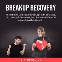 Breakup Recovery: The Ultimate Guide on How to Cope with a Breakup, Discover Useful Tips on How to Survive and Carry On After a Failed Relationship - B.R. Benedict