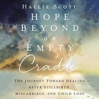 Hope Beyond an Empty Cradle: The Journey Toward Healing After Stillbirth, Miscarriage, and Child Loss - Hallie Scott
