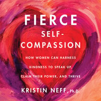 Fierce Self-Compassion: How Women Can Harness Kindness to Speak Up, Claim Their Power, and Thrive - Kristin Neff