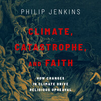 Climate, Catastrophe, and Faith: How Changes in Climate Drive Religious Upheaval - Philip Jenkins