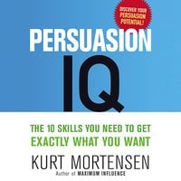Persuasion IQ: The 10 Skills You Need to Get Exactly What You Want - Kurt Mortensen