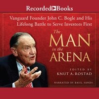 The Man in the Arena: Vanguard Founder John C. Bogle and His Lifelong Battle to Serve Investors First - Knut A. Rostad