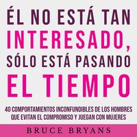 Él No Está Tan Interesado, Sólo Está Pasando el Tiempo: 40 Comportamientos Inconfundibles de los Hombres Que Evitan el Compromiso y Juegan con Mujeres - Bruce Bryans