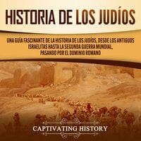 Historia de los judíos: Una guía fascinante de la historia de los judíos, desde los antiguos israelitas hasta la Segunda Guerra Mundial, pasando por el dominio romano