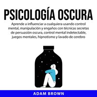 Psicología Oscura: Aprende a influenciar a cualquiera usando control mental, manipulación y engaños con técnicas secretas de persuasión oscura, control mental indetectable, juegos mentales, hipnotismo y lavado de cerebro - Adam Brown