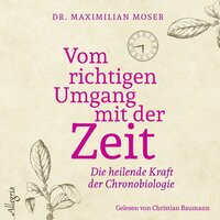 Vom richtigen Umgang mit der Zeit: Die heilende Kraft der Chronobiologie - Maximilian Moser