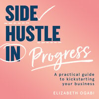 Side Hustle in Progress: A Practical Guide to Kickstarting Your Business - Elizabeth Ogabi