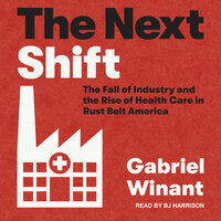 The Next Shift: The Fall of Industry and the Rise of Health Care in Rust Belt America - Gabriel Winant