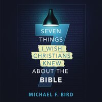 Seven Things I Wish Christians Knew about the Bible - Michael F. Bird
